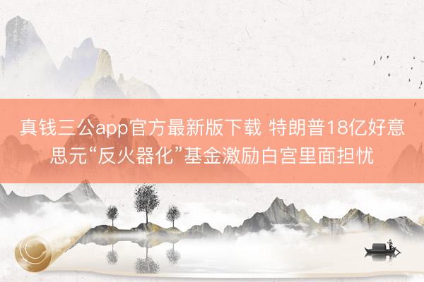 真钱三公app官方最新版下载 特朗普18亿好意思元“反火器化”基金激励白宫里面担忧