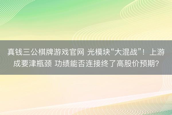 真钱三公棋牌游戏官网 光模块“大混战”!上游成要津瓶颈 功绩能否连接终了高股价预期?