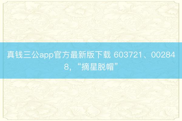 真钱三公app官方最新版下载 603721、002848，“摘星脱帽”