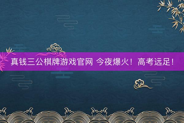 真钱三公棋牌游戏官网 今夜爆火!高考远足!