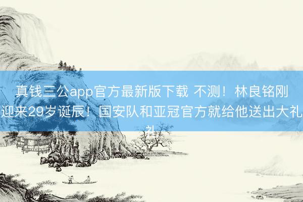 真钱三公app官方最新版下载 不测！林良铭刚迎来29岁诞辰！国安队和亚冠官方就给他送出大礼