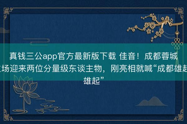 真钱三公app官方最新版下载 佳音！成都蓉城主场迎来两位分量级东谈主物，刚亮相就喊“成都雄起”