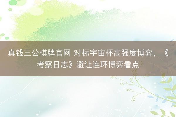 真钱三公棋牌官网 对标宇宙杯高强度博弈,《考察日志》避让连环博弈看点