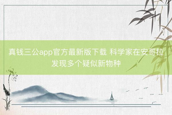 真钱三公app官方最新版下载 科学家在安哥拉发现多个疑似新物种