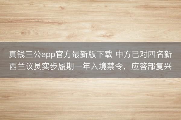 真钱三公app官方最新版下载 中方已对四名新西兰议员实步履期一年入境禁令,应答部复兴