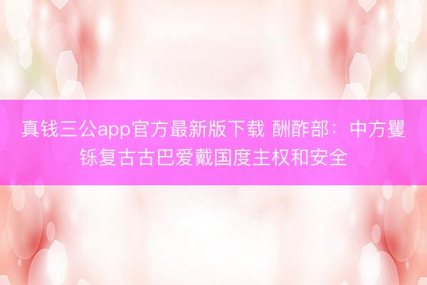 真钱三公app官方最新版下载 酬酢部：中方矍铄复古古巴爱戴国度主权和安全