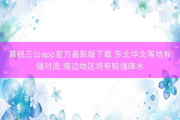 真钱三公app官方最新版下载 东北华北等地有强对流 南边地区将有较强降水