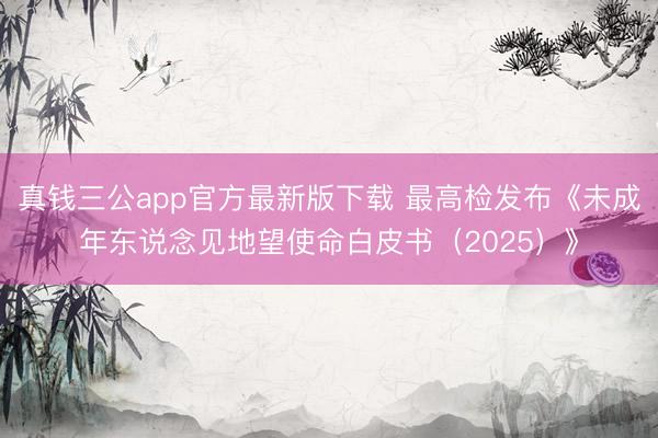 真钱三公app官方最新版下载 最高检发布《未成年东说念见地望使命白皮书（2025）》