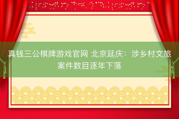 真钱三公棋牌游戏官网 北京延庆：涉乡村文旅案件数目逐年下落