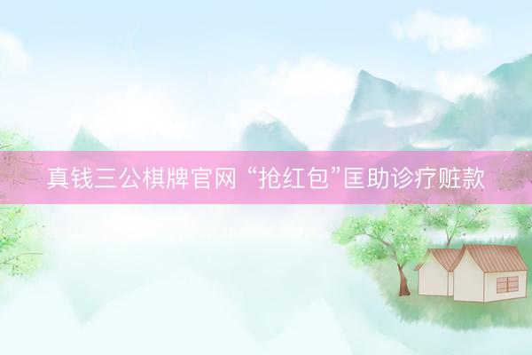 真钱三公棋牌官网 “抢红包”匡助诊疗赃款
