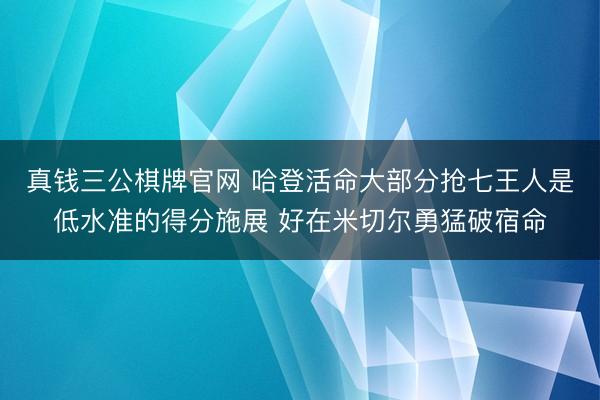真钱三公棋牌官网 哈登活命大部分抢七王人是低水准的得分施展 好在米切尔勇猛破宿命