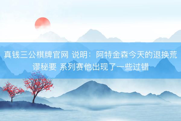 真钱三公棋牌官网 说明:阿特金森今天的退换荒谬秘要 系列赛他出现了一些过错