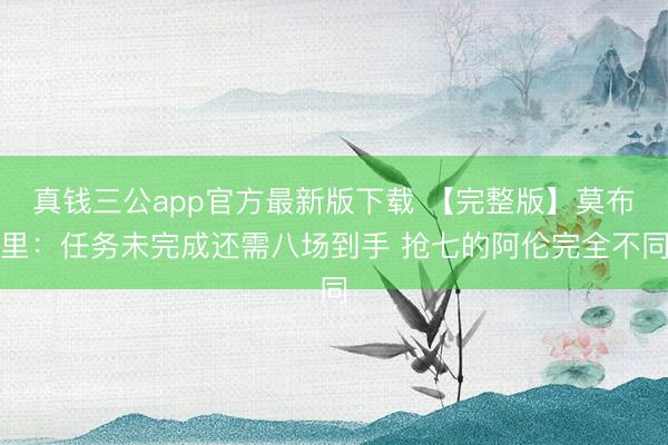 真钱三公app官方最新版下载 【完整版】莫布里:任务未完成还需八场到手 抢七的阿伦完全不同