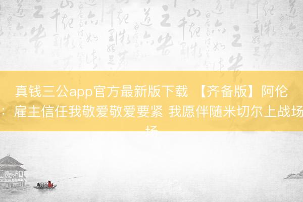 真钱三公app官方最新版下载 【齐备版】阿伦:雇主信任我敬爱敬爱要紧 我愿伴随米切尔上战场