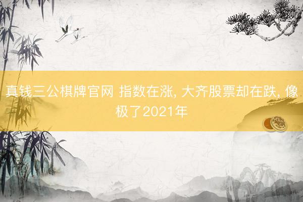 真钱三公棋牌官网 指数在涨， 大齐股票却在跌， 像极了2021年