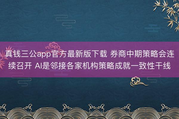 真钱三公app官方最新版下载 券商中期策略会连续召开 AI是邻接各家机构策略成就一致性干线