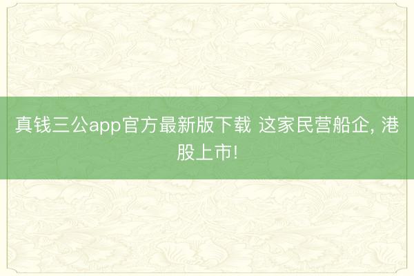 真钱三公app官方最新版下载 这家民营船企， 港股上市!