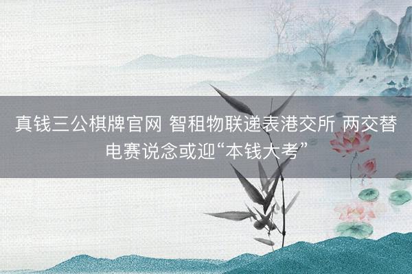 真钱三公棋牌官网 智租物联递表港交所 两交替电赛说念或迎“本钱大考”