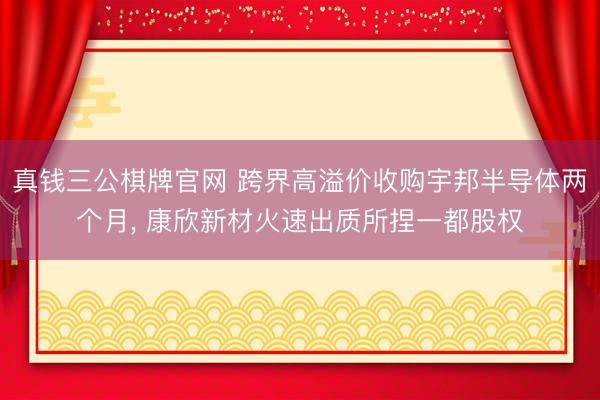 真钱三公棋牌官网 跨界高溢价收购宇邦半导体两个月， 康欣新材火速出质所捏一都股权