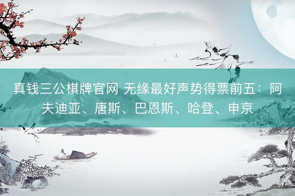 真钱三公棋牌官网 无缘最好声势得票前五：阿夫迪亚、唐斯、巴恩斯、哈登、申京