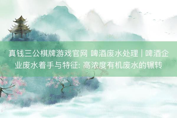 真钱三公棋牌游戏官网 啤酒废水处理 | 啤酒企业废水着手与特征: 高浓度有机废水的辗转