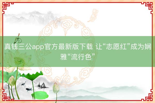 真钱三公app官方最新版下载 让“志愿红”成为娴雅“流行色”