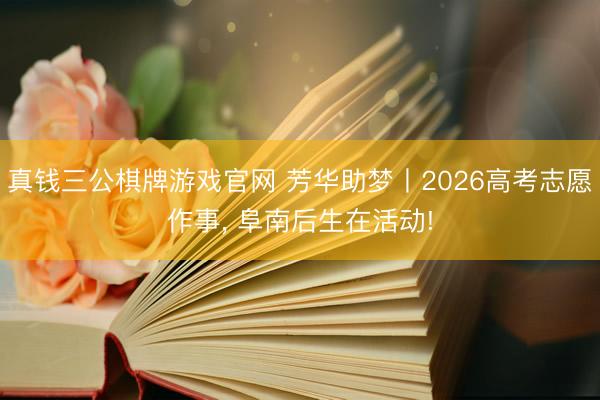 真钱三公棋牌游戏官网 芳华助梦丨2026高考志愿作事， 阜南后生在活动!