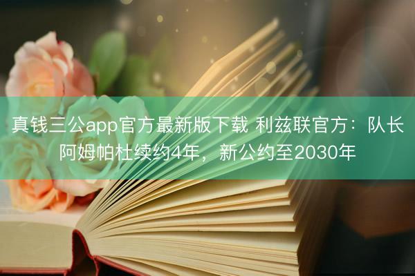 真钱三公app官方最新版下载 利兹联官方:队长阿姆帕杜续约4年,新公约至2030年