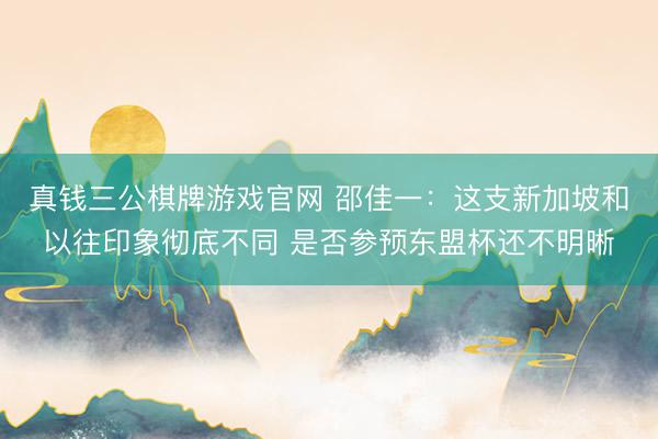 真钱三公棋牌游戏官网 邵佳一：这支新加坡和以往印象彻底不同 是否参预东盟杯还不明晰
