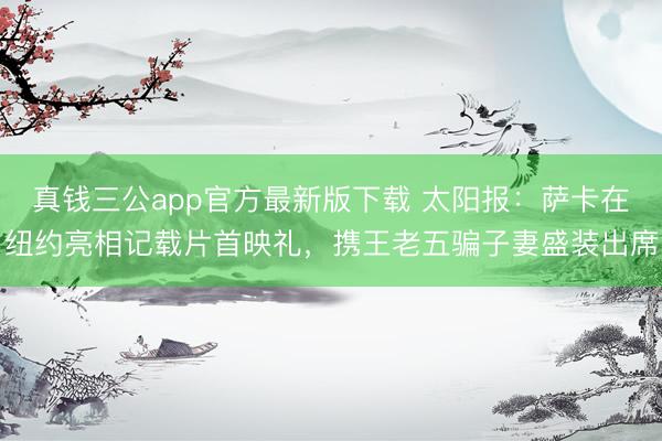 真钱三公app官方最新版下载 太阳报：萨卡在纽约亮相记载片首映礼，携王老五骗子妻盛装出席