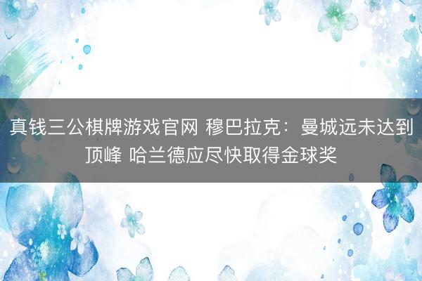 真钱三公棋牌游戏官网 穆巴拉克：曼城远未达到顶峰 哈兰德应尽快取得金球奖