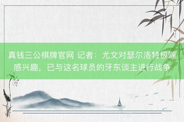 真钱三公棋牌官网 记者:尤文对瑟尔洛特极端感兴趣,已与这名球员的牙东谈主进行战争