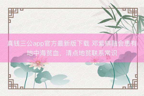 真钱三公app官方最新版下载 邓紫棋融会患有地中海贫血,清点地贫联系常识