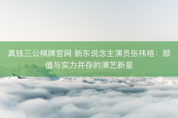 真钱三公棋牌官网 新东说念主演员张祎格:颜值与实力并存的演艺新星