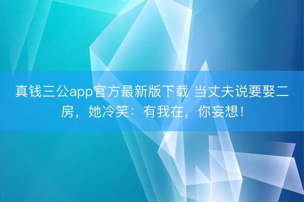 真钱三公app官方最新版下载 当丈夫说要娶二房,她冷笑:有我在,你妄想!