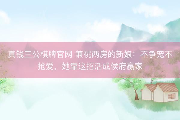 真钱三公棋牌官网 兼祧两房的新娘：不争宠不抢爱，她靠这招活成侯府赢家