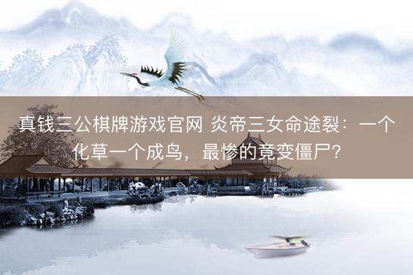真钱三公棋牌游戏官网 炎帝三女命途裂：一个化草一个成鸟，最惨的竟变僵尸？