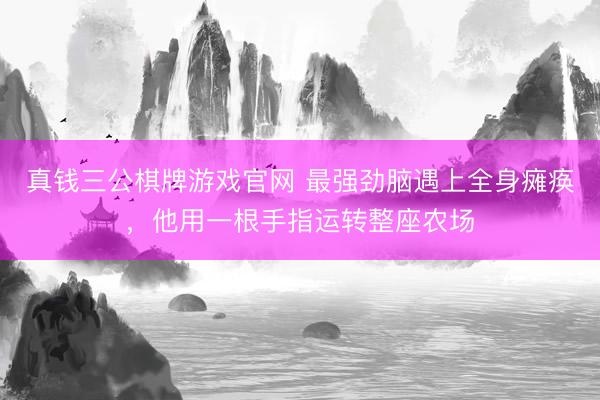 真钱三公棋牌游戏官网 最强劲脑遇上全身瘫痪，他用一根手指运转整座农场
