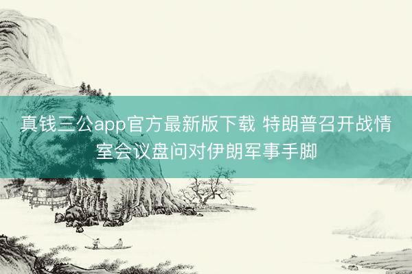 真钱三公app官方最新版下载 特朗普召开战情室会议盘问对伊朗军事手脚