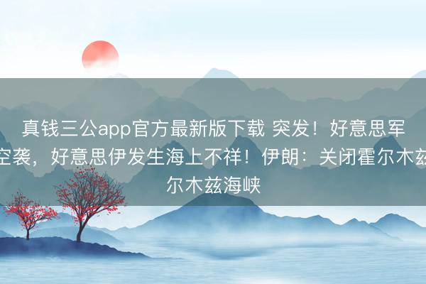 真钱三公app官方最新版下载 突发！好意思军发动空袭，好意思伊发生海上不祥！伊朗：关闭霍尔木兹海峡