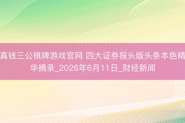 真钱三公棋牌游戏官网 四大证券报头版头条本色精华摘录_2026年6月11日_财经新闻