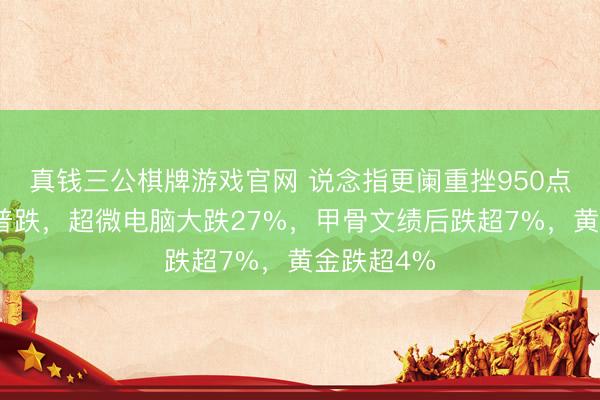 真钱三公棋牌游戏官网 说念指更阑重挫950点，科技股普跌，超微电脑大跌27%，甲骨文绩后跌超7%，黄金跌超4%