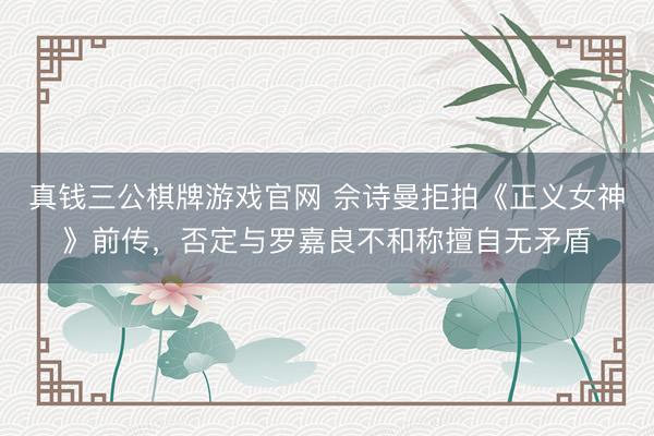 真钱三公棋牌游戏官网 佘诗曼拒拍《正义女神》前传,否定与罗嘉良不和称擅自无矛盾