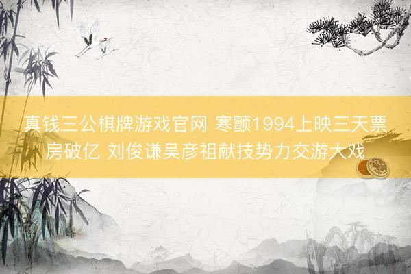 真钱三公棋牌游戏官网 寒颤1994上映三天票房破亿 刘俊谦吴彦祖献技势力交游大戏