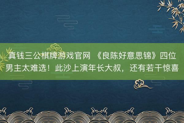 真钱三公棋牌游戏官网 《良陈好意思锦》四位男主太难选！此沙上演年长大叔，还有若干惊喜