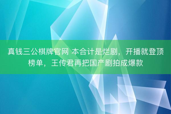 真钱三公棋牌官网 本合计是烂剧，开播就登顶榜单，王传君再把国产剧拍成爆款