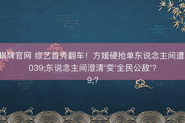 真钱三公棋牌官网 综艺首秀翻车!方媛硬抢单东说念主间遭群攻,'东说念主间澄清'变'全民公敌'?
