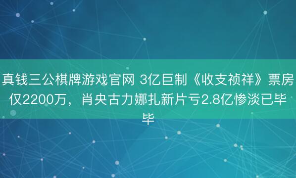真钱三公棋牌游戏官网 3亿巨制《收支祯祥》票房仅2200万,肖央古力娜扎新片亏2.8亿惨淡已毕