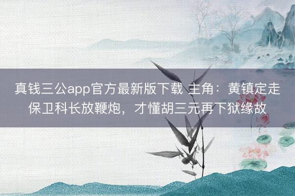 真钱三公app官方最新版下载 主角:黄镇定走保卫科长放鞭炮,才懂胡三元再下狱缘故