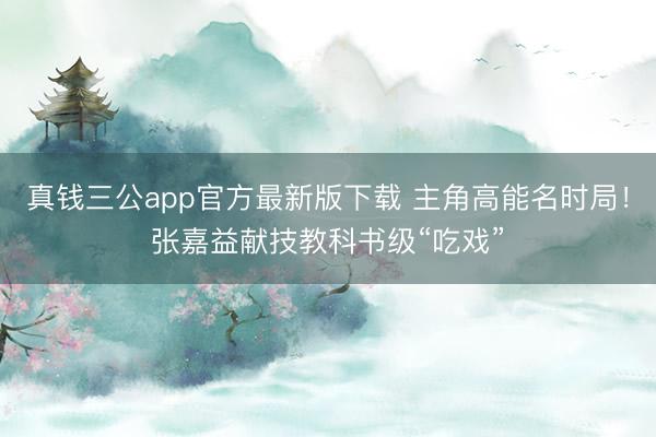 真钱三公app官方最新版下载 主角高能名时局!张嘉益献技教科书级“吃戏”